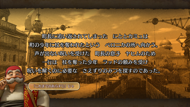 『これまでのあらすじ』
町長に追い返されてしまったにととカミュは、町の少年に杖を奪われたというベロニカの所へ向かう。
声が出ない呪いを受けた町長の息子ヤヒムのため、一行は杖を奪った少年ラッドの頼みを受け、呪いを解くのに必要なさえずりのみつを探すのであった。